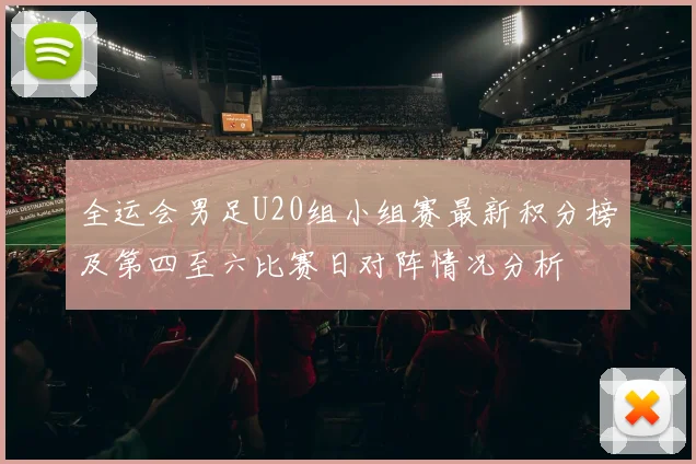 全运会男足U20组小组赛最新积分榜及第四至六比赛日对阵情况分析