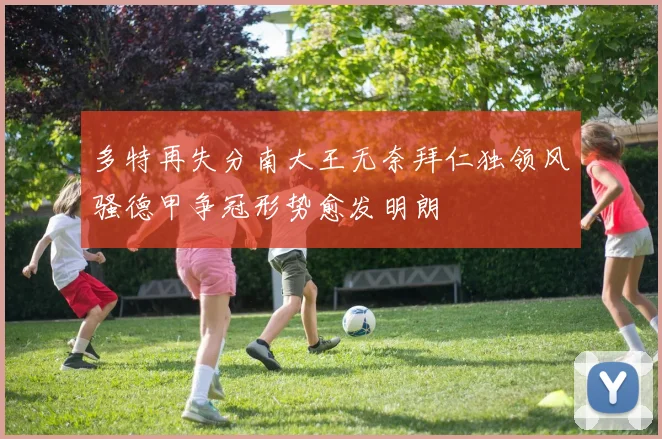 多特再失分南大王无奈拜仁独领风骚德甲争冠形势愈发明朗