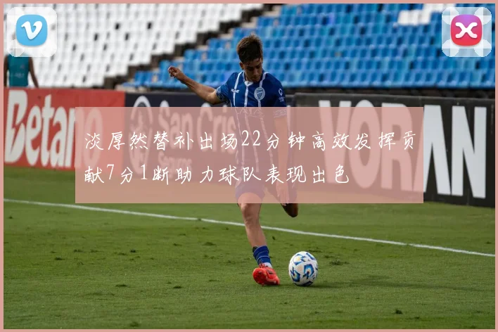 淡厚然替补出场22分钟高效发挥贡献7分1断助力球队表现出色