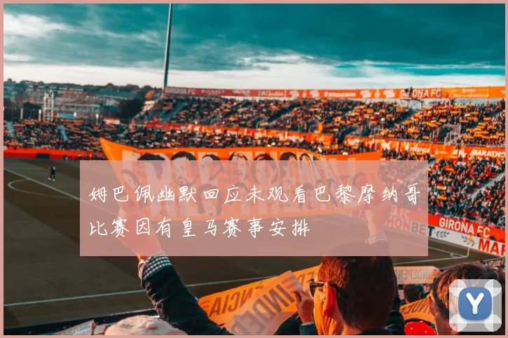 姆巴佩幽默回应未观看巴黎摩纳哥比赛因有皇马赛事安排