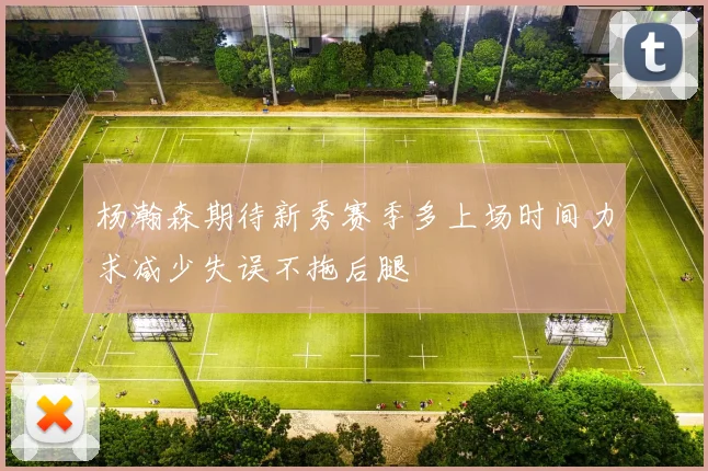 杨瀚森期待新秀赛季多上场时间力求减少失误不拖后腿
