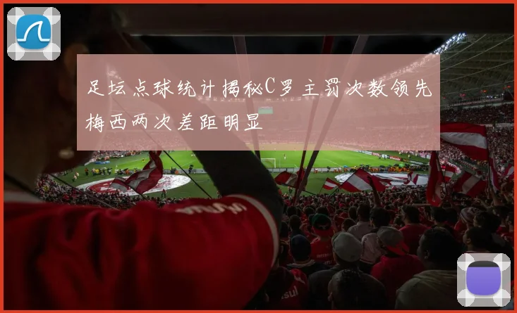 足坛点球统计揭秘C罗主罚次数领先梅西两次差距明显