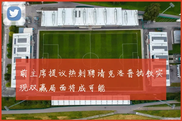 前主席提议热刺聘请克洛普执教实现双赢局面将成可能
