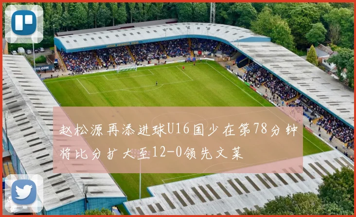 赵松源再添进球U16国少在第78分钟将比分扩大至12-0领先文莱