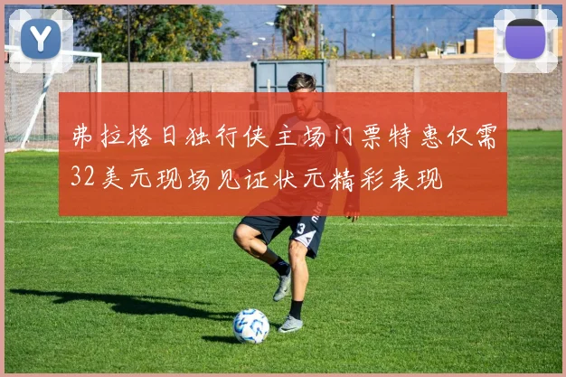 弗拉格日独行侠主场门票特惠仅需32美元现场见证状元精彩表现