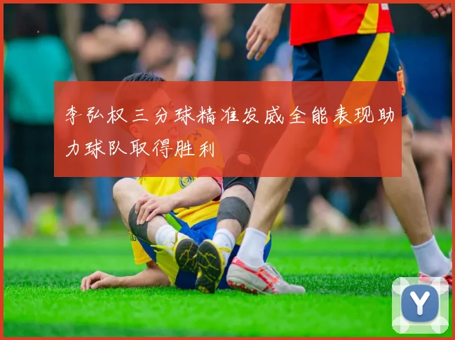 李弘权三分球精准发威全能表现助力球队取得胜利