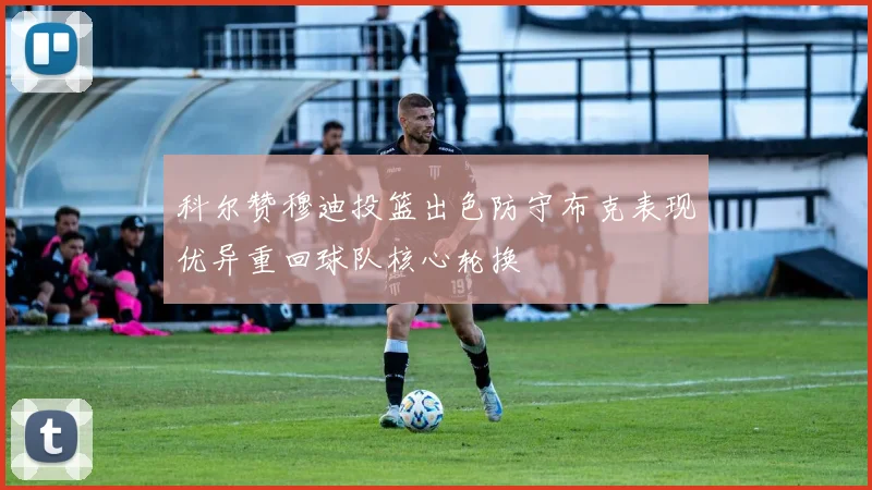科尔赞穆迪投篮出色防守布克表现优异重回球队核心轮换