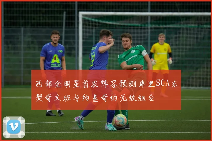 西部全明星首发阵容预测库里SGA东契奇文班与约基奇的无敌组合