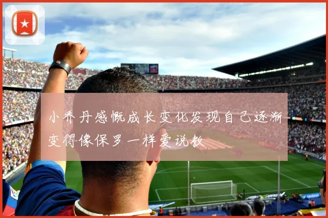 小乔丹感慨成长变化发现自己逐渐变得像保罗一样爱说教