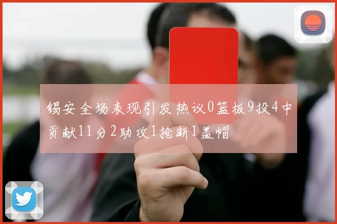 锡安全场表现引发热议0篮板9投4中贡献11分2助攻1抢断1盖帽