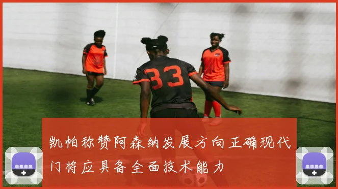 凯帕称赞阿森纳发展方向正确现代门将应具备全面技术能力