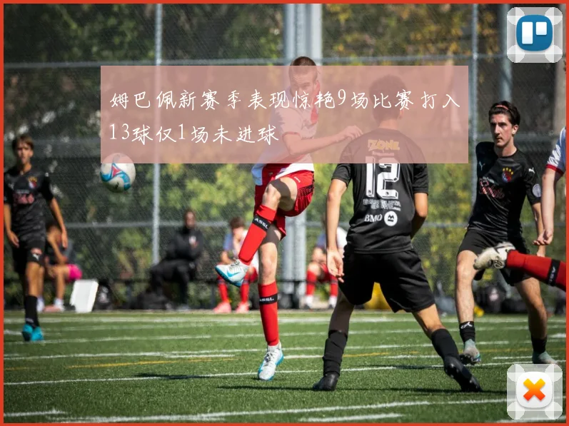 姆巴佩新赛季表现惊艳9场比赛打入13球仅1场未进球
