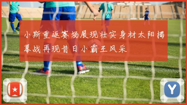 小斯重返赛场展现壮实身材太阳揭幕战再现昔日小霸王风采