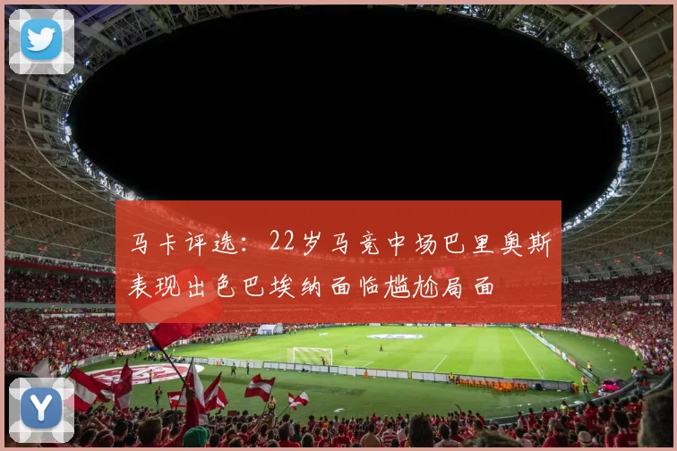 马卡评选：22岁马竞中场巴里奥斯表现出色巴埃纳面临尴尬局面