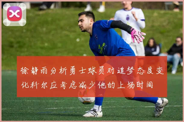 徐静雨分析勇士球员对追梦态度变化科尔应考虑减少他的上场时间
