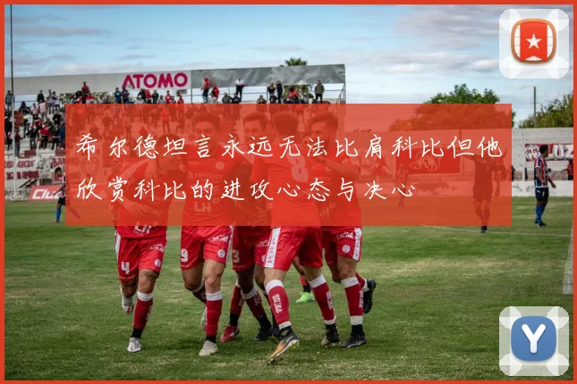 希尔德坦言永远无法比肩科比但他欣赏科比的进攻心态与决心
