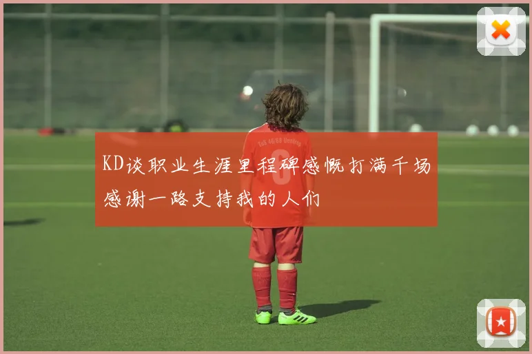 KD谈职业生涯里程碑感慨打满千场感谢一路支持我的人们