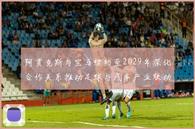 阿贾克斯与宝马续约至2029年深化合作关系推动足球与汽车产业联动