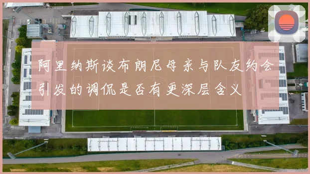 阿里纳斯谈布朗尼母亲与队友约会引发的调侃是否有更深层含义