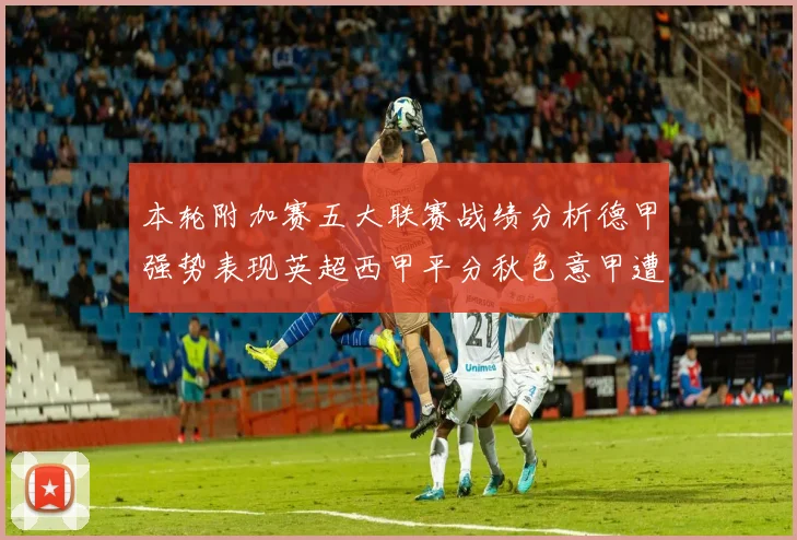 本轮附加赛五大联赛战绩分析德甲强势表现英超西甲平分秋色意甲遭遇挑战