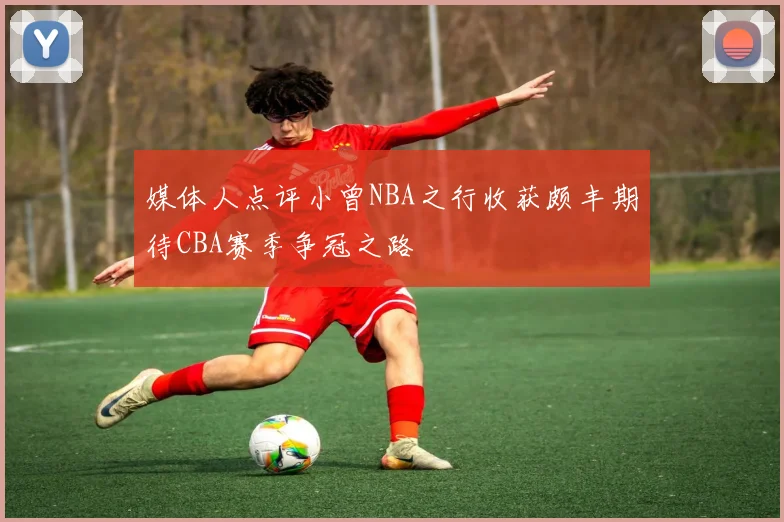 媒体人点评小曾NBA之行收获颇丰期待CBA赛季争冠之路