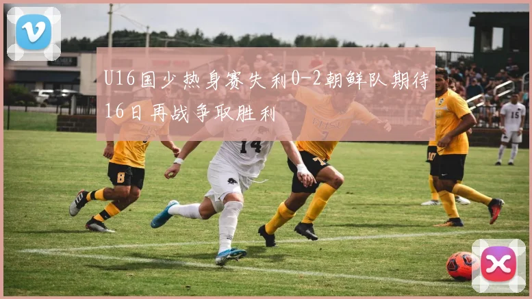 U16国少热身赛失利0-2朝鲜队期待16日再战争取胜利