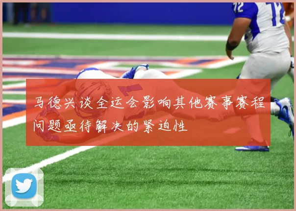 马德兴谈全运会影响其他赛事赛程问题亟待解决的紧迫性