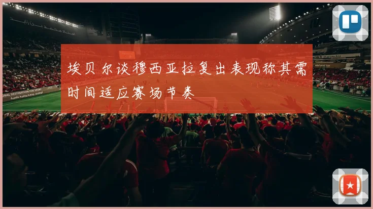 埃贝尔谈穆西亚拉复出表现称其需时间适应赛场节奏