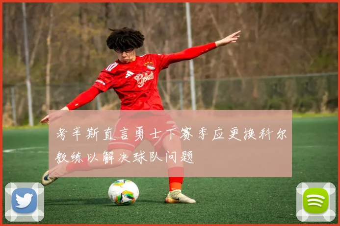 考辛斯直言勇士下赛季应更换科尔教练以解决球队问题