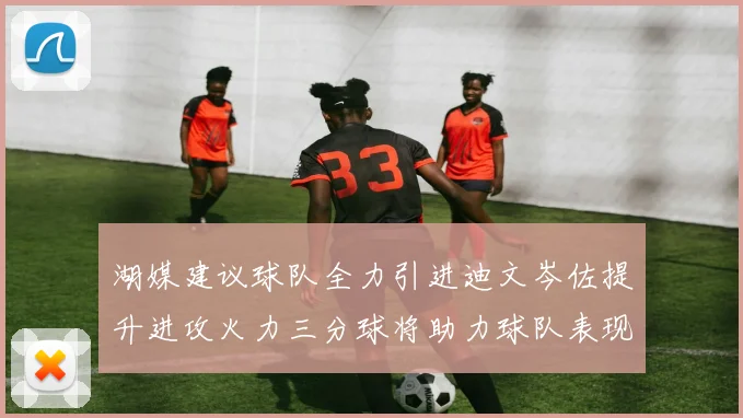 湖媒建议球队全力引进迪文岑佐提升进攻火力三分球将助力球队表现