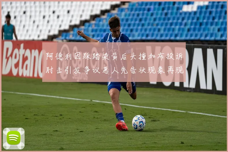阿德利因踩踏染黄后头撞加布投诉肘击引发争议恶人先告状现象再现