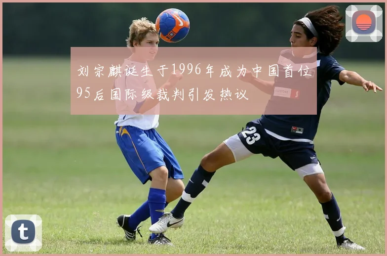 刘宗麒诞生于1996年成为中国首位95后国际级裁判引发热议