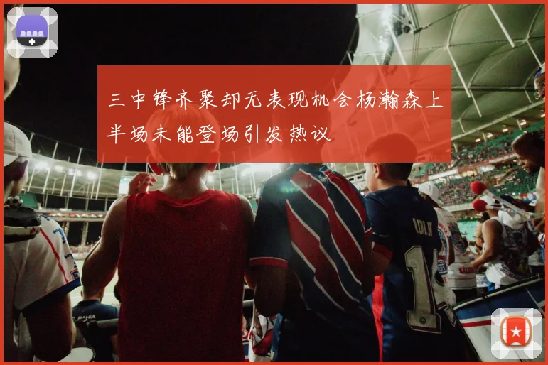 三中锋齐聚却无表现机会杨瀚森上半场未能登场引发热议