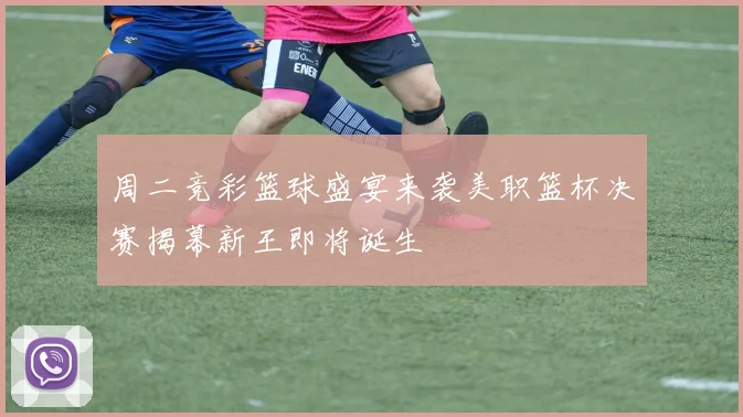 周二竞彩篮球盛宴来袭美职篮杯决赛揭幕新王即将诞生