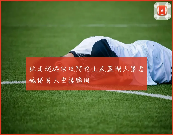 狄龙超远助攻阿伦上反篮湖人紧急喊停恶人空接瞬间