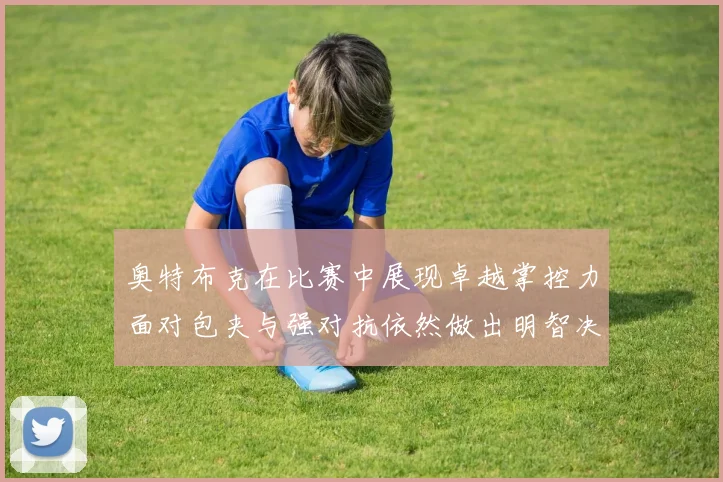奥特布克在比赛中展现卓越掌控力面对包夹与强对抗依然做出明智决策