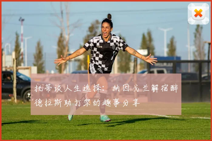 托蒂谈人生选择：纳因戈兰解宿醉德拉斯助打架的趣事分享