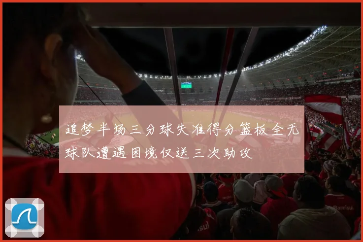 追梦半场三分球失准得分篮板全无球队遭遇困境仅送三次助攻