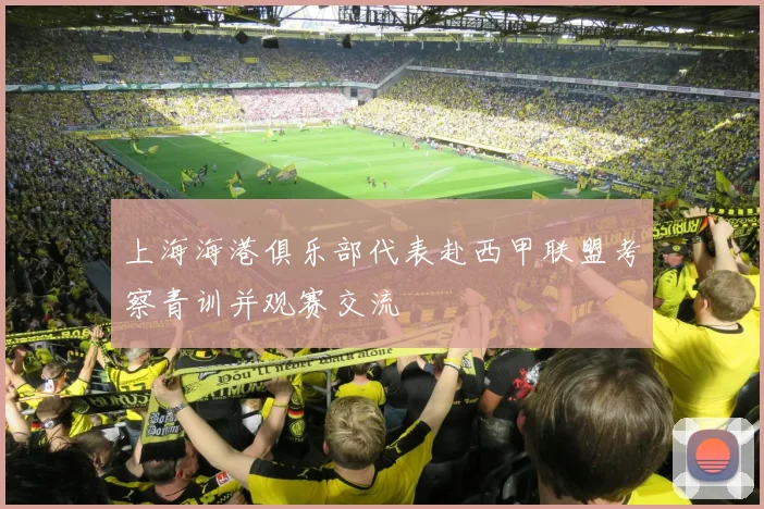 上海海港俱乐部代表赴西甲联盟考察青训并观赛交流