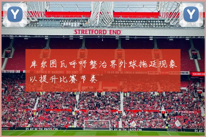 库尔图瓦呼吁整治界外球拖延现象以提升比赛节奏