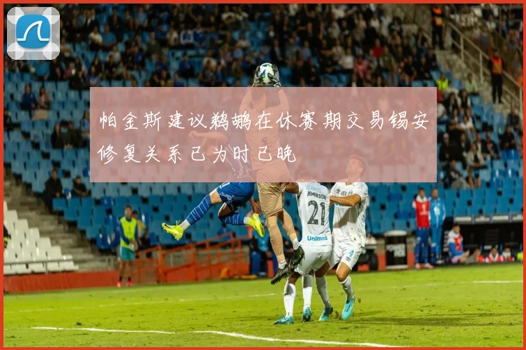帕金斯建议鹈鹕在休赛期交易锡安修复关系已为时已晚