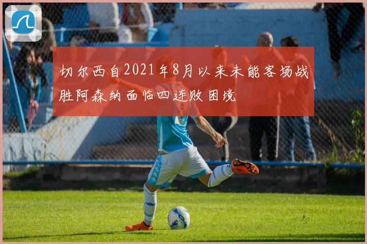 切尔西自2021年8月以来未能客场战胜阿森纳面临四连败困境