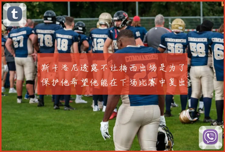 斯卡洛尼透露不让梅西出场是为了保护他希望他能在下场比赛中复出