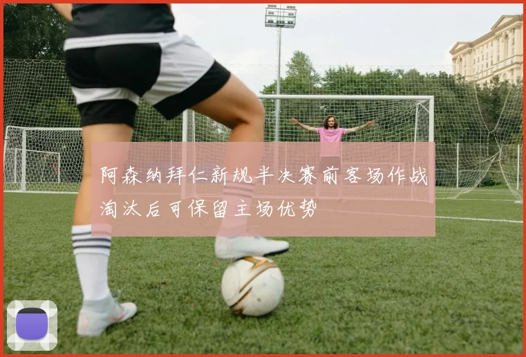 阿森纳拜仁新规半决赛前客场作战淘汰后可保留主场优势
