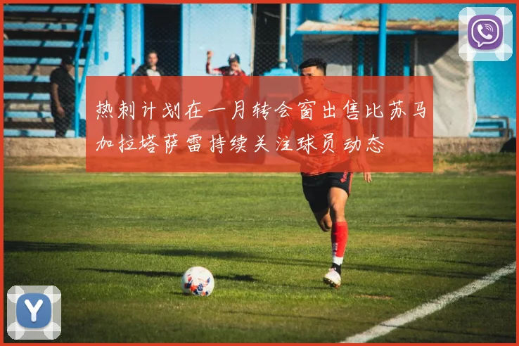 热刺计划在一月转会窗出售比苏马加拉塔萨雷持续关注球员动态