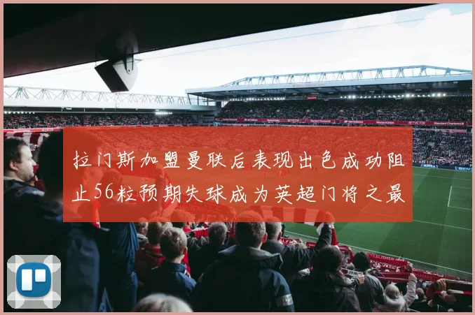 拉门斯加盟曼联后表现出色成功阻止56粒预期失球成为英超门将之最
