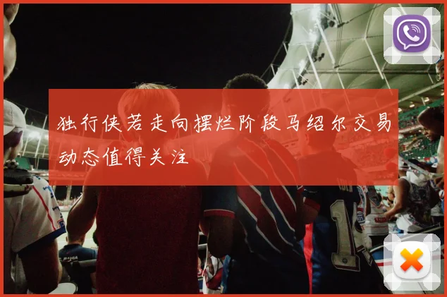独行侠若走向摆烂阶段马绍尔交易动态值得关注