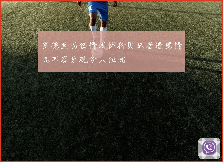 罗德里戈伤情堪忧科贝记者透露情况不容乐观令人担忧