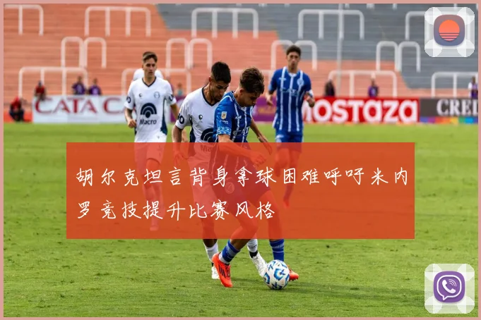 胡尔克坦言背身拿球困难呼吁米内罗竞技提升比赛风格